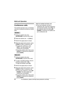 Page 66Multi-unit Operation
66For assistance, please visit http://www.panasonic.com/help
Conference calls
The handset and base unit, or 2 handsets 
can have a conference call with an outside 
party.
1During an outside call, press 
{INTERCOM} to put the call on hold.
2Select the desired unit. i {CALL}
3Wait for the paged party to answer.
4When the paged party answers, press 
{CONF} to make a conference call. 
LTo leave the conference, press 
{OFF}. The other parties can 
continue the conversation.
LTo put the...