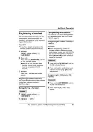 Page 67Multi-unit Operation
For assistance, please visit http://www.panasonic.com/help67
Registering a handset
The included handset and base unit are 
preregistered. If for some reason the 
handset is not registered to the base unit, 
register the handset.
Important:
LIf you have already deregistered the 
handset, perform steps 2 and 3 only.
1Handset:
{MENU} (middle soft key) i 
{#}{1}{3}{0}
2Base unit:
Press and hold {INTERCOM} until the 
IN USE indicator flashes.
LAfter the IN USE indicator starts 
flashing,...