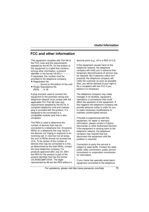 Page 75Useful Information
For assistance, please visit http://www.panasonic.com/help75
FCC and other information
This equipment complies with Part 68 of 
the FCC rules and the requirements 
adopted by the ACTA. On the bottom of 
this equipment is a label that contains, 
among other information, a product 
identifier in the format US:ACJ----------.
If requested, this number must be 
provided to the telephone company.
L Registration No
    ............(found on the bottom of the unit)
L Ringer Equivalence No....