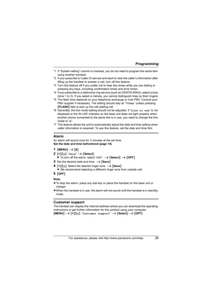 Page 29Programming
For assistance, please visit http://www.panasonic.com/help29
*1 If “System setting” column is checked, you do not need to program the same item 
using another handset.
*2 If you subscribe to Caller ID service and want to view the caller’s information after 
lifting up the handset to answer a call, turn off this feature.
*3 Turn this feature off if you prefer not to hear key tones while you are dialing or 
pressing any keys, including confirmation tones and error tones.
*4 If you subscribe to...