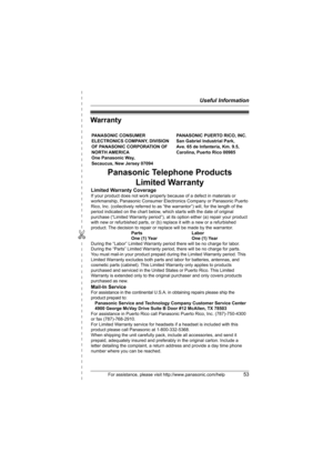 Page 53Useful Information
For assistance, please visit http://www.panasonic.com/help53
✄
Warranty
PANASONIC CONSUMER 
ELECTRONICS COMPANY, DIVISION 
OF PANASONIC CORPORATION OF 
NORTH AMERICA 
One Panasonic Way, 
Secaucus, New Jersey 07094PANASONIC PUERTO RICO, INC.
San Gabriel Industrial Park, 
Ave. 65 de Infantería, Km. 9.5,
Carolina, Puerto Rico 00985
Panasonic Telephone Products
Limited Warranty
Limited Warranty CoverageIf your product does not work properly because of a defect in materials or 
workmanship,...