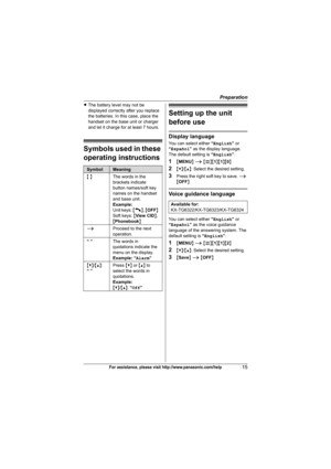 Page 15Preparation
15For assistance, please visit http://www.panasonic.com/help
LThe battery level may not be 
displayed correctly after you replace 
the batteries. In this case, place the 
handset on the base unit or charger 
and let it charge for at least 7 hours.
Symbols used in these 
operating instructions
Setting up the unit 
before use
Display language
You can select either “English” or 
“Español” as the display language. 
The default setting is “English”.
1{MENU} i {#}{1}{1}{0}
2{V}/{^}: Select the...