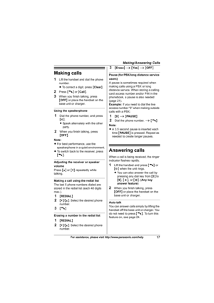 Page 17Making/Answering Calls
17For assistance, please visit http://www.panasonic.com/help
Making calls
1Lift the handset and dial the phone 
number.
LTo correct a digit, press {Clear}.
2Press {C} or {Call}.
3When you finish talking, press 
{OFF} or place the handset on the 
base unit or charger.
Using the speakerphone
1Dial the phone number, and press 
{s}.
LSpeak alternately with the other 
party.
2When you finish talking, press 
{OFF}.
Note:
LFor best performance, use the 
speakerphone in a quiet...