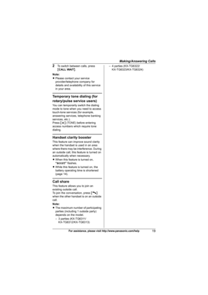 Page 19Making/Answering Calls
19For assistance, please visit http://www.panasonic.com/help
2To switch between calls, press 
{CALL WAIT}.
Note:
LPlease contact your service 
provider/telephone company for 
details and availability of this service 
in your area.
Temporary tone dialing (for 
rotary/pulse service users)
You can temporarily switch the dialing 
mode to tone when you need to access 
touch-tone services (for example, 
answering services, telephone banking 
services, etc.).
Press {*} (TONE) before...