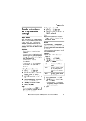 Page 27Programming
27For assistance, please visit http://www.panasonic.com/help
Special instructions 
for programmable 
settings
Night mode
Night mode allows you to select a span 
of time during which the handset will not 
ring for outside calls. This feature is 
useful for instances when you do not 
want to be disturbed, for example, while 
sleeping. Night mode can be set for each 
handset.
Important:
LSet the date and time beforehand 
(page 16).
LWe recommend turning the base unit 
ringer off (page 18) and...