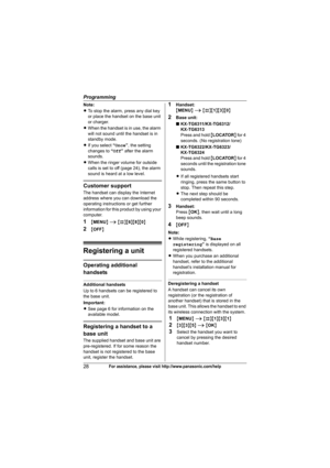 Page 28Programming
28For assistance, please visit http://www.panasonic.com/help
Note:
LTo stop the alarm, press any dial key 
or place the handset on the base unit 
or charger.
LWhen the handset is in use, the alarm 
will not sound until the handset is in 
standby mode.
LIf you select “Once”, the setting 
changes to “Off” after the alarm 
sounds.
LWhen the ringer volume for outside 
calls is set to off (page 24), the alarm 
sound is heard at a low level.
Customer support
The handset can display the Internet...