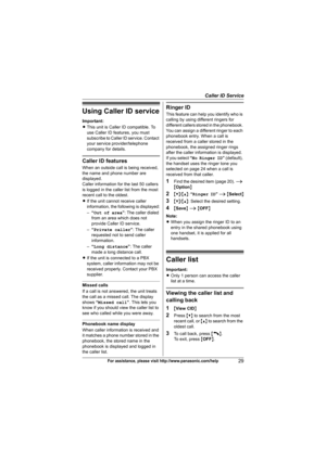 Page 29Caller ID Service
29For assistance, please visit http://www.panasonic.com/help
Using Caller ID service
Important:
LThis unit is Caller ID compatible. To 
use Caller ID features, you must 
subscribe to Caller ID service. Contact 
your service provider/telephone 
company for details.
Caller ID features
When an outside call is being received, 
the name and phone number are 
displayed.
Caller information for the last 50 callers 
is logged in the caller list from the most 
recent call to the oldest.
LIf the...
