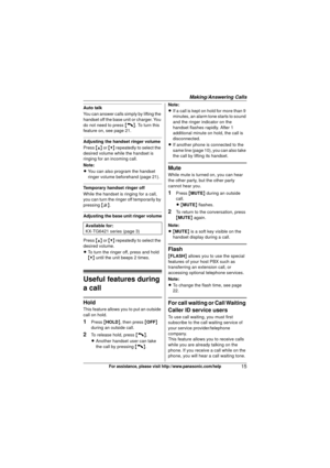 Page 15Making/Answering Calls
15For assistance, please visit http://www.panasonic.com/help
Auto talk
You can answer calls simply by lifting the 
handset off the base unit or charger. You 
do not need to press {C}. To turn this 
feature on, see page 21.
Adjusting the handset ringer volume
Press  {^} or {V}  repeatedly to select the 
desired volume while the handset is 
ringing for an incoming call.
Note:
L You can also program the handset 
ringer volume beforehand (page 21).
Temporary handset ringer off
While...