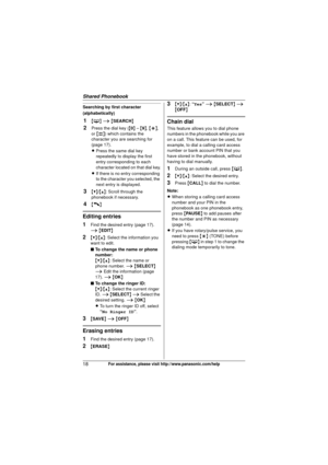 Page 18Shared Phonebook
18For assistance, please visit http://www.panasonic.com/help
Searching by first character 
(alphabetically)
1{C } i  { SEARCH }
2Press the dial key ( {0 } –  {9 },  {*}, 
or  {#}) which contains the 
character you are searching for 
(page 17).
L Press the same dial key 
repeatedly to display the first 
entry corresponding to each 
character located on that dial key.
L If there is no entry corresponding 
to the character you selected, the 
next entry is displayed.
3{V}/ {^}: Scroll...