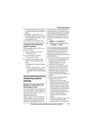 Page 35Answering System
35For assistance, please visit http://www.panasonic.com/help
*1 If pressed within the first 5 seconds of a message, the previous message is 
played.
*2 For English voice guidance only:
To resume operation, enter a remote 
command within 15 seconds, or the 
voice guidance starts.
*3 For Spanish voice guidance only
Turning on the answering 
system remotely
If the answering system is off, you can 
turn it on remotely.
1Dial your phone number from a 
touch-tone phone.
2Let the phone ring 15...