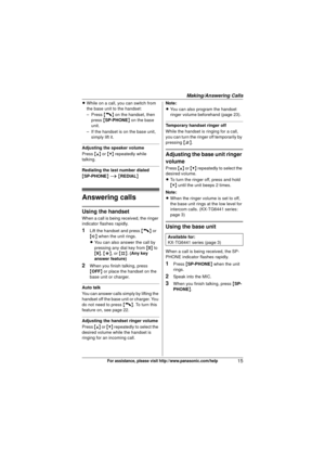 Page 15Making/Answering Calls
15For assistance, please visit http://www.panasonic.com/help
LWhile on a call, you can switch from 
the base unit to the handset:
– Press  {C} on the handset, then 
press  {SP-PHONE } on the base 
unit.
– If the handset is on the base unit,  simply lift it.
Adjusting the speaker volume
Press  {^} or {V}  repeatedly while 
talking.
Redialing the last number dialed
{ SP-PHONE } i  { REDIAL }
Answering calls
Using the handset
When a call is being received, the ringer 
indicator...