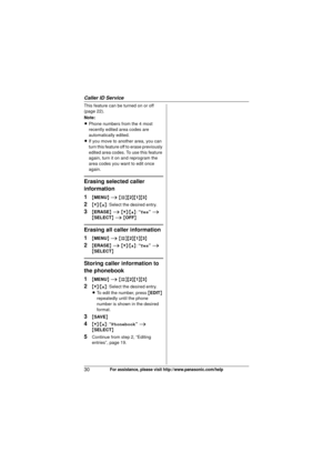 Page 30Caller ID Service
30For assistance, please visit http://www.panasonic.com/help
This feature can be turned on or off 
(page 22).
Note:
LPhone numbers from the 4 most 
recently edited area codes are 
automatically edited.
L If you move to another area, you can 
turn this feature off  to erase previously 
edited area codes. To use this feature 
again, turn it on and reprogram the 
area codes you want to edit once 
again.
Erasing selected caller 
information
1
{ MENU } i  {#}{2 }{1}{3}
2{V} /{^} : Select the...