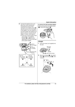 Page 43Useful Information
43For assistance, please visit http://www.panasonic.com/help
5Connect the telephone line cord. 
Mount the unit by inserting the 
mounting pins into the round 
openings on the adaptor (for pin 2, 
use the round cut out at the bottom 
of the adaptor if you are using the 4 
inch phone plate), then slide the unit 
down to secure it. Connect the AC 
adaptor to power outlet (page 9).
L There are 2 common types of wall 
phone plates. The distance 
between  1 and 2  may vary 
depending on the...