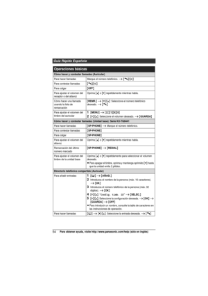 Page 54Guía Rápida Española
54Para obtener ayuda, visite http://www.panasonic.com/help (sólo en inglés)
Operaciones básicas
Cómo hacer y contestar llamadas (Auricular)
Para hacer llamadasMarque el número telefónico. i {C}/{s}
Para contestar llamadas{C}/{s}
Para colgar{OFF}
Para ajustar el volumen del 
receptor o del altavozOprima {^} o {V} repetidamente mientras habla.
Cómo hacer una llamada 
usando la lista de 
remarcación{REMR.} i {V}/{^}: Seleccione el número telefónico 
deseado. i {C}
Para ajustar el...