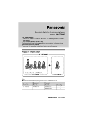 Page 1Expandable Digital Cordless Answering System
Model No. KX-TG6440
This model includes:
–a base unit with four handsets: Model No. KX-TG6444 (Handset’s Part No.: 
KX-TGA641)
– one handset (Part No.: KX-TGA740) 
The instructions for all units supplied here are contained in the operating 
instructions of the KX-TG6444.
Please read the operating instructions before using these units.
Product information
Note:
L The handsets have been pre-regist ered to work with the base unit.
Model No.Base unitHandset
Part...