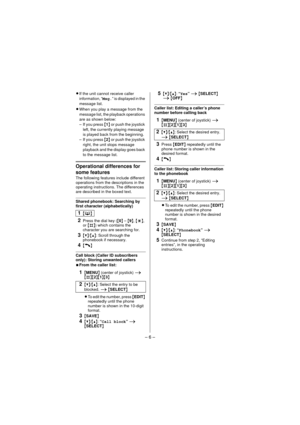 Page 6– 6 –
LIf the unit cannot receive caller 
information, “ Msg.” is displayed in the 
message list.
L When you play a message from the 
message list, the playback operations 
are as shown below:
– If you press  {1}  or push the joystick 
left, the currently playing message 
is played back from the beginning.
– If you press  {2}  or push the joystick 
right, the unit stops message 
playback and the display goes back 
to the message list.
Operational differences for 
some features
The following features...