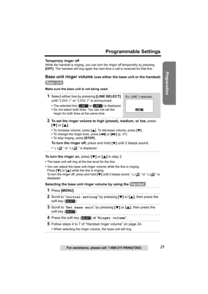 Page 25Useful Information Answering System Telephone System
25
Programmable Settings
Preparation
For assistance, please call: 1-800-211-PANA(7262)
Temporary ringer off
While the handset is ringing, you can turn the ringer off temporarily by pressing 
[OFF]. The handset will ring again the next time a call is received for that line.
Base unit ringer volume (use either the base unit or the handset)
Make sure the base unit is not being used.
To turn the ringer on, press [d] or [B] in step 2.
•The base unit will...