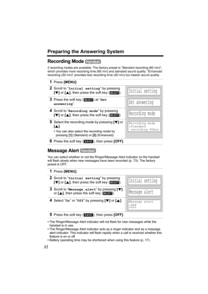 Page 32Preparing the Answering System
32
Recording Mode 
2 recording modes are available. The factory preset is “Standard recording (60 min)”, 
which provides more recording time (60 min) and standard sound quality. “Enhanced 
recording (30 min)” provides less recording time (30 min) but clearer sound quality.
Message Alert 
You can select whether or not the Ringer/Message Alert indicator on the handset 
will flash slowly when new messages have been recorded (p. 73). The factory 
preset is OFF.
•The...