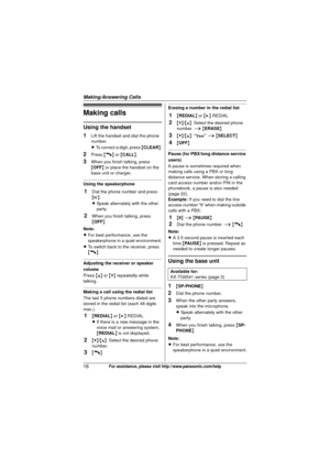 Page 16Making/Answering Calls
16For assistance, please visit http://www.panasonic.com/help
Making calls
Using the handset
1
Lift the handset and dial the phone 
number.
LTo correct a digit, press  {CLEAR} .
2Press {C} or {CALL }.
3When you finish talking, press 
{OFF}  or place the handset on the 
base unit or charger.
Using the speakerphone
1Dial the phone number and press 
{s} .
L Speak alternately with the other 
party.
2When you finish talking, press 
{OFF }.
Note:
L For best performance, use the...