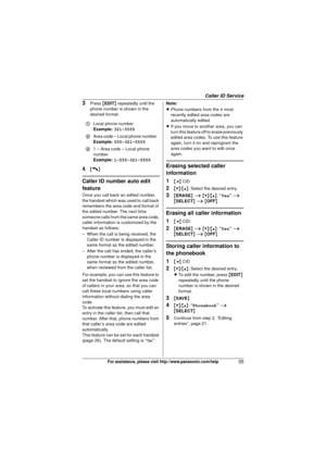 Page 35Caller ID Service
35For assistance, please visit http://www.panasonic.com/help
3Press {EDIT } repeatedly until the 
phone number is shown in the 
desired format.
4{C}
Caller ID number auto edit 
feature
Once you call back an edited number, 
the handset which was used to call back 
remembers the area code and format of 
the edited number. The next time 
someone calls from the same area code, 
caller information is customized by the 
handset as follows:
– When the call is being received, the  Caller ID...