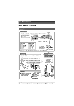 Page 56Guía Rápida Española
56Para obtener ayuda, visite http://www.panasonic.com/help (solo en inglés)
Guía Rápida Española
 
Instalación
Correcto Incorrecto
CARGUE
APROXIMADAMENTE 
DURANTE 7 HORASAuricular
Cargador
Unidad base
L Use solo el adaptador de corriente Panasonic PQLV219 incluido.(120 V CA, 60 Hz)A la toma de 
teléfono de línea
única (RJ11C)
L Use solo el adaptador de 
corriente Panasonic 
PQLV219 incluido.
L UTILICE SOLO baterías de Ni-MH tamaño AAA 
(R03).
L NO utilice baterías Alcalinas, de...