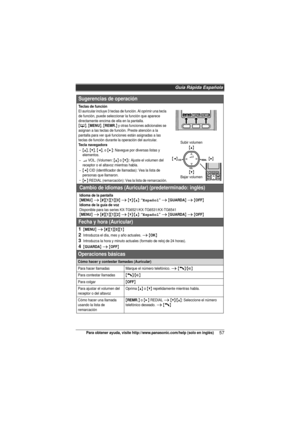 Page 57Guía Rápida Española
57Para obtener ayuda, visite http://www.panasonic.com/help (solo en inglés)
Sugerencias de operación
Teclas de funciónEl auricular incluye 3 teclas de función. Al oprimir una tecla 
de función, puede seleccionar la función que aparece 
directamente encima de ella en la pantalla.
{C}, {MENU}, {REMR.} y otras funciones adicionales se 
asignan a las teclas de función. Preste atención a la 
pantalla para ver qué funciones están asignadas a las 
teclas de función durante la operación del...