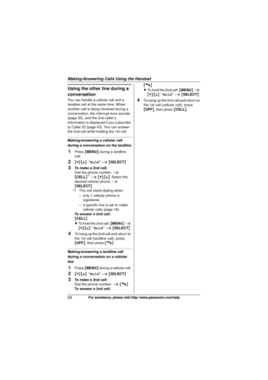 Page 24Making/Answering Calls Using the Handset
24For assistance, please visit http://www.panasonic.com/help
Using the other line during a 
conversation
You can handle a cellular call and a 
landline call at the same time. When 
another call is being received during a 
conversation, the interrupt tone sounds 
(page 35), and the 2nd caller’s 
information is displayed if you subscribe 
to Caller ID (page 43). You can answer 
the 2nd call while holding the 1st call.
Making/answering a cellular call 
during a...