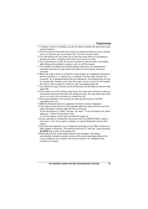 Page 39Programming
39For assistance, please visit http://www.panasonic.com/help
*1 If “System” column is checked, you do not need to program the same item using 
another handset.
*2 This tone lets you know when you receive an outside call while you are on another  line or an intercom call. If you select  “On”, the tone sounds 2 times.
*3 Turn this feature off if you prefer not  to hear key tones while you are dialing or 
pressing any keys, including confirmation tones and error tones.
*4 If you subscribe to a...