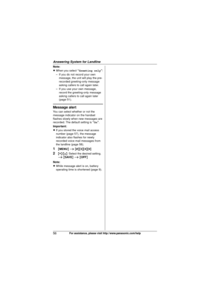 Page 56Answering System for Landline
56For assistance, please visit http://www.panasonic.com/help
Note:
LWhen you select  “Greeting only ”:
– If you do not record your own  message, the unit will play the pre-
recorded greeting-only message 
asking callers to call again later.
– If you use your own message,  record the greeting-only message 
asking callers to call again later 
(page 51).
Message alert
You can select whether or not the 
message indicator on the handset 
flashes slowly when new messages are...