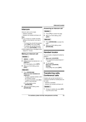 Page 59Intercom/Locator
59For assistance, please visit http://www.panasonic.com/help
Intercom
Intercom calls can be made:
– between handsets
– between the handset and base unit
Note:
LIf you receive an outside call while 
talking on the intercom, you hear 2 
tones.
– To answer the call with the handset, 
press  {OFF} , then press  {C}.
– To answer the call with the base  unit, press  {SP-PHONE } 2 times.
L When paging unit(s), the paged unit(s) 
beeps for 1 minute.
Making an intercom call
1
{MENU } i  { INT }...
