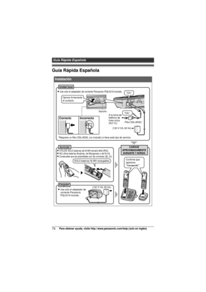 Page 74Guía Rápida Española
74Para obtener ayuda, visite http://www.panasonic.com/help (solo en inglés)
Guía Rápida Española
Instalación
(120 V CA, 60 Hz)
A la toma de
teléfono de
línea única 
(RJ11C)
“Clic”
Gancho
Unidad base
Correcto Incorrecto
CARGUE
APROXIMADAMENTE DURANTE 7 HORASAuricular
Cargador
Filtro DSL/ADSL*
L 
Use solo el adaptador de corriente Panasonic PQLV219 incluido.
L Use solo el adaptador de 
corriente Panasonic 
PQLV219 incluido.
L
 UTILICE SOLO baterías de Ni-MH tamaño AAA (R03).L NO...