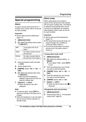 Page 29Special programming
Alarm
A
n alarm sounds at the set time for 3
minutes once or daily. Alarm can be set
for each handset.
Important:
R Set the date and time beforehand
(page 13).
1 MMENU N#720
2 Mb N: Select the desired alarm option.
a  M SELECT N
Off Turns alarm off. Go to
s

tep 7.
Once An alarm sounds once at
t

he set time.
Daily An alarm sounds daily at
t

he set time. Go to step 4. 3
E
nter the desired month and date.
a M OK N
4 Set the desired time.
5 MAM/PM N: Select  “AM ” or  “PM ”.  a
M OK N...