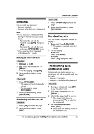 Page 43Intercom
I
ntercom calls can be made:
– between handsets
– between a handset and the base unit
Note:
R If you receive an outside call while
talking on the intercom, you hear 2
tones.
– To answer the call with the
handset, press  MOFF N, then press 
M N
.
–

To answer the call with the base unit, press  MSP-PHONE N 2 times.
R When paging unit(s), the paged
unit(s) beeps for 1 minute. Making an intercom call
Handset
1 MM

ENUN a  M INT N
2 Mb N: Select the desired unit.  a
M SELECT N
R To stop paging,...