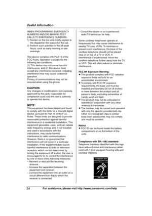 Page 5454
For assistance, please visit http://www.panasonic.com/helpUseful InformationWHEN PROGRAMMING EMERGENCY 
NUMBERS AND(OR)  MAKING TEST 
CALLS TO EMERGENCY NUMBERS:
1) Remain on the line and briefly explain to 
the dispatcher the reason for the call.
2) Perform such activities in the off-peak 
hours, such as early morning or late 
evenings.
This device complies with Part 15 of the 
FCC Rules. Operation is subject to the 
following two conditions:
(1) This device may not cause harmful 
interference, and...