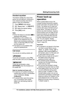 Page 19Handset equalizer
T
his feature clarifies the voice of the
person you are talking to, producing a
more natural-sounding voice that is
easier to hear and understand.
1 Press  MMENU N while talking.
2 Mb N:  “Equalizer ” a  M SELECT N
3 Mb N: Select the desired setting.
4 Press  MOK N to exit.
Note:
R When this feature is activated,   is
d

isplayed while talking.
R Depending on the condition and
quality of your telephone line, this
feature may emphasize existing line
noise. If it becomes difficult to...