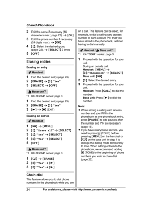 Page 242
Edit the name if necessary (16
characters max.; page 22).  a M OK N
3 Edit the phone number if necessary
(24 digits max.).  a M OK N
4 Mb N: Select the desired group
(page 22).  a M SELECT N 2 times
5 MOFF N Erasing entries
Erasing an entry
 Handset
1 F

ind the desired entry (page 23).
2 MERASE N a  M b N:  “Yes ”
3 MSELECT N a  M OFF N  Base unit
*
 1
*1 KX-TG6641 series: page 3
1 Find the desired entry (page 23).
2 MERASE N a  M b N:  “Yes ”
3 M N
 a  M n N 
(EXIT) Erasing all entries
 Handset
1 M...