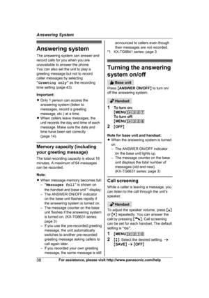 Page 38Answering system
T
he answering system can answer and
record calls for you when you are
unavailable to answer the phone.
You can also set the unit to play a
greeting message but not to record
caller messages by selecting
“ Greeting only ” as the recording
time setting (page 43).
Important:
R Only 1 person can access the
answering system (listen to
messages, record a greeting
message, etc.) at a time.
R When callers leave messages, the
unit records the day and time of each
message. Make sure the date and...