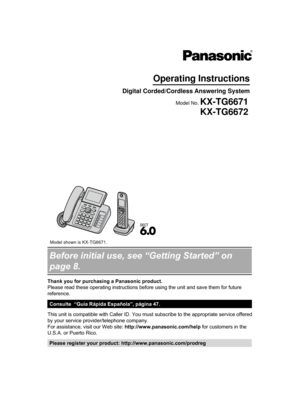 Page 1Before initial use, see “Getting Started” on
page 8.
Thank you for purchasing a Panasonic product.
Please read these operating instructions before using the unit and save them for future
reference.
Consulte  “Guía Rápida Española”, página 47.
This unit is compatible with Caller ID. You must subscribe to the appropriate service offered
by your service provider/telephone company.
For assistance, visit our Web site: http://www.panasonic.com/help
 for customers in the
U.S.A. or Puerto Rico. Please register...