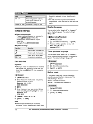 Page 12Item Meaning
In use Answering system is being
u
sed by the base unit or
another handset.
Line in use Someone is using the line.Initial settings
n
D

irect command code:
Programmable settings can be accessed by
pressing  MMENU N,  #  and then the
corresponding code on the dial keypad
(page 20).
Example:  Press MMENU N#110 .
n  Symbol meaning: Symbol Meaning
Perform with the base unit.
Perform with the handset.
Example:
M b N:

 “Off ” Press 
MC N or  MD N to select
the words in quotations. Date and time...