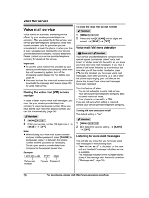 Page 36Voice mail service
V oice mail is an automatic answering service
offered by your service provider/telephone
company. After you subscribe to this service, your
service provider/telephone company’s voice mail
system answers calls for you when you are
unavailable to answer the phone or when your line
is busy. Messages are recorded by your service
provider/telephone company, not your telephone.
Please contact your service provider/telephone
company for details of this service.
Important:
R To use the voice...