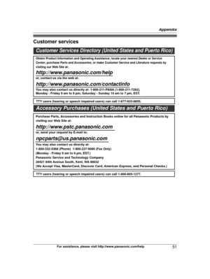 Page 51Customer services
For assistance, please visit http://www.panasonic.com/help
51 AppendixCustomer Services Directory (United States and Puerto Rico)
Obtain Product Information and Operating Assistance; locate your nearest Dealer or Service 
Center; purchase Parts and Accessories; or make Customer Service and Literature requests by 
visiting our Web Site at:
http://www.panasonic.com/help
or, contact us via the web at: 
http://www.panasonic.com/contactinfo
You may also contact us directly at: 1-800-211-PANA...