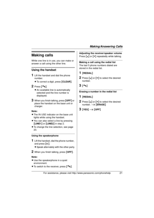 Page 21Making/Answering Calls
For assistance, please visit http://www.panasonic.com/phonehelp21
Making calls
While one line is in use, you can make or 
answer a call using the other line.
Using the handset
1Lift the handset and dial the phone 
number.
LTo correct a digit, press  {CLEAR }.
2Press  {C}.
L An available line is automatically 
selected and the line number is 
displayed.
3When you finish talking, press  {OFF } or 
place the handset on the base unit or 
charger.
Note:
L The IN USE indicator on the...