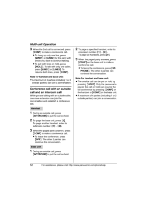 Page 52Multi-unit Operation
52For assistance, please visit http://www.panasonic.com/phonehelp
3When the 2nd call is connected, press 
{CONF } to make a conference call.
L To hang up only one line, press 
{LINE1 } or  {LINE2 } for the party with 
which you want to continue talking.
L To put both lines on hold, press 
{HOLD }. To talk with only one caller, 
press  {LINE1 } or  {LINE2 }. To 
resume both lines, press  {CONF }.
Note for handset  and base unit:
L A maximum of 4 parties (including 1 or 2 
outside...