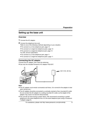 Page 9Preparation
For assistance, please visit http://www.panasonic.com/phonehelp9
Setting up the base unit
Overview
1Connect the AC adaptor.
2Connect the telephone line cord.
Refer to one of the following methods depending on your situation.
L To connect to a 2-line telephone jack: page 10
L To connect to 2 single-line telephone jacks: page 10
L To connect to a single-line telephone jack: page 10
For DSL service subscribers:
L To connect to a 2-line telephone jack: page 11
L To connect to 2 single-line...