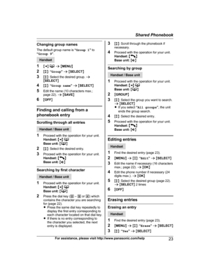 Page 23Changing group names
T
he default group name is  “Group 1 ” to
“ Group 9 ”. Handset
1 MF N   
a  M M
ENU N
2 Mb N:  “Group ” a  M SELECT N
3 Mb N: Select the desired group.  a
M SELECT N
4 Mb N:  “Group name ” a  M SELECT N
5 Edit the name (10 characters max.;
page 22).  a M SAVE N
6 MOFF N Finding and calling from a
p

honebook entry Scrolling through all entries
Handset / Base unit
1 P

roceed with the operation for your unit.
Handset:  MFN  Base unit:
 M N
2 Mb N:

 Select the desired entry.
3 Proceed...