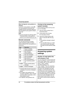 Page 34Answering System
34For assistance, please visit http://www.panasonic.com/help
When the Spanish voice guidance is 
selected
To start the voice guidance, press {9}. 
The voice guidance announces the 
available remote commands (page 34). 
See the Spanish quick guide for details 
(page 48).
Note:
LIf you do not press any dial keys within 
15 seconds after a voice guidance 
prompt, the unit disconnects your call.
Remote commands
You can press dial keys to access 
certain answering system functions 
without...