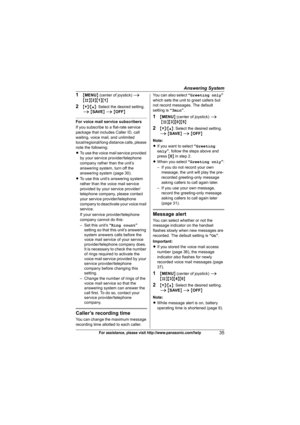Page 35Answering System
35For assistance, please visit http://www.panasonic.com/help
1{MENU} (center of joystick) i
{#}{2}{1}{1}
2{V}/{^}: Select the desired setting. 
i {SAVE} i {OFF}
For voice mail service subscribers
If you subscribe to a flat-rate service 
package that includes Caller ID, call 
waiting, voice mail, and unlimited 
local/regional/long distance calls, please 
note the following:
LTo use the voice mail service provided 
by your service provider/telephone 
company rather than the unit’s...