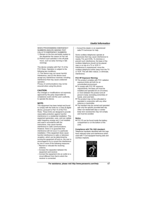 Page 47Useful Information
47For assistance, please visit http://www.panasonic.com/help
WHEN PROGRAMMING EMERGENCY 
NUMBERS AND(OR)  MAKING TEST 
CALLS TO EMERGENCY NUMBERS:
1) Remain on the line and briefly explain to 
the dispatcher the reason for the call.
2) Perform such activities in the off-peak 
hours, such as early morning or late 
evenings.
This device complies with Part 15 of the 
FCC Rules. Operation is subject to the 
following two conditions:
(1) This device may not cause harmful 
interference, and...