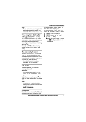 Page 17Making/Answering Calls
17For assistance, please visit http://www.panasonic.com/help
Note:
LPlease contact your service provider/
telephone company for details and 
availability of this service in your area.
Temporary tone dialing (for 
rotary/pulse service users)
You can temporarily switch the dialing 
mode to tone when you need to access 
touch-tone services (for example, 
answering services, telephone banking 
services, etc.).
Press {*} (TONE) before entering 
access numbers which require tone...