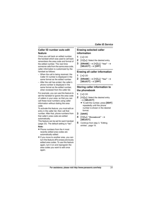Page 31Caller ID Service
31For assistance, please visit http://www.panasonic.com/help
Caller ID number auto edit 
feature
Once you call back an edited number, 
the handset which was used to call back 
remembers the area code and format of 
the edited number. The next time 
someone calls from the same area code, 
caller information is customized by the 
handset as follows:
– When the call is being received, the 
Caller ID number is displayed in the 
same format as the edited number.
– After the call has ended,...